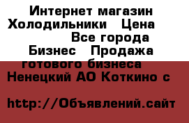 Интернет магазин Холодильники › Цена ­ 150 000 - Все города Бизнес » Продажа готового бизнеса   . Ненецкий АО,Коткино с.